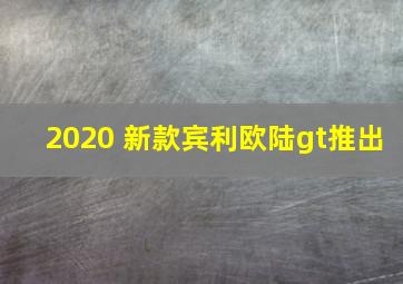 2020 新款宾利欧陆gt推出